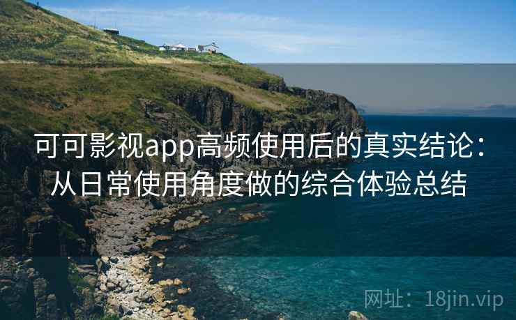 可可影视app高频使用后的真实结论：从日常使用角度做的综合体验总结