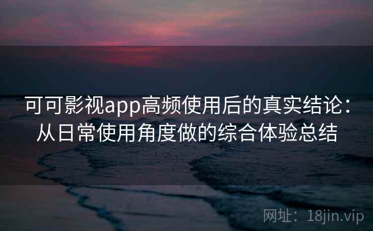 可可影视app高频使用后的真实结论：从日常使用角度做的综合体验总结  第2张