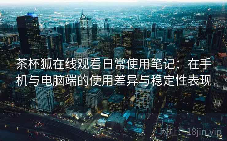 茶杯狐在线观看日常使用笔记：在手机与电脑端的使用差异与稳定性表现