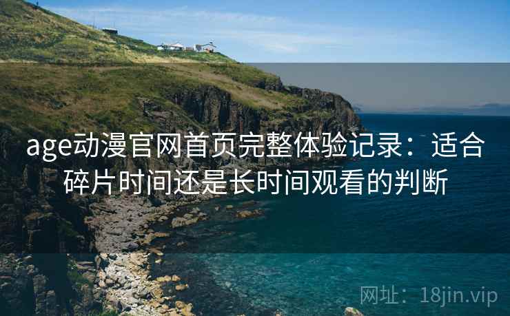 age动漫官网首页完整体验记录:适合碎片时间还是长时间观看的判断 第2张 age动漫官网首页完整体验记录:适合碎片时间还是长时间观看的判断 第2张