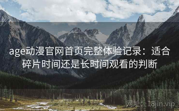 age动漫官网首页完整体验记录：适合碎片时间还是长时间观看的判断