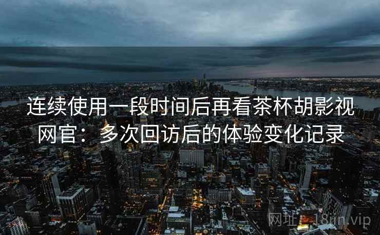 连续使用一段时间后再看茶杯胡影视网官:多次回访后的体验变化记录 第2张 连续使用一段时间后再看茶杯胡影视网官:多次回访后的体验变化记录 第2张