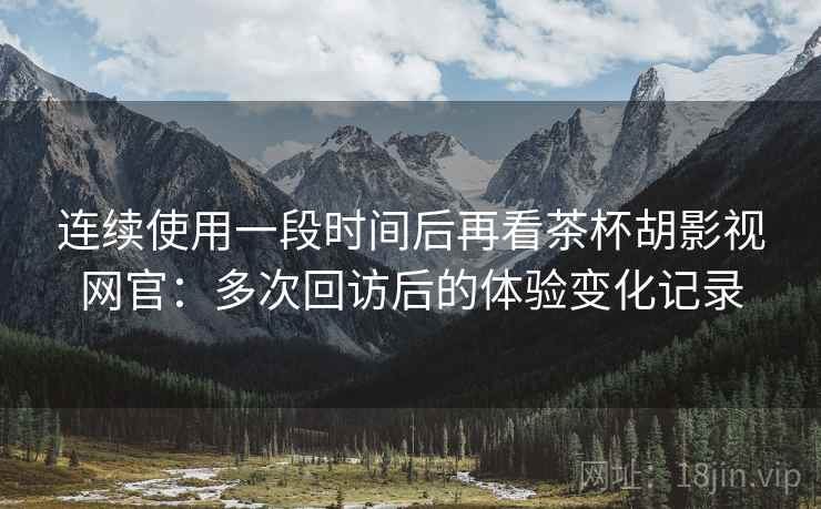连续使用一段时间后再看茶杯胡影视网官：多次回访后的体验变化记录