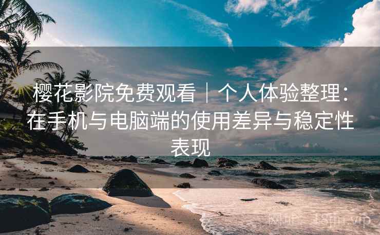 樱花影院免费观看｜个人体验整理：在手机与电脑端的使用差异与稳定性表现