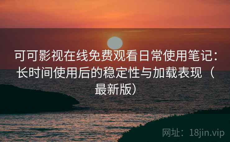可可影视在线免费观看日常使用笔记：长时间使用后的稳定性与加载表现（最新版）  第2张