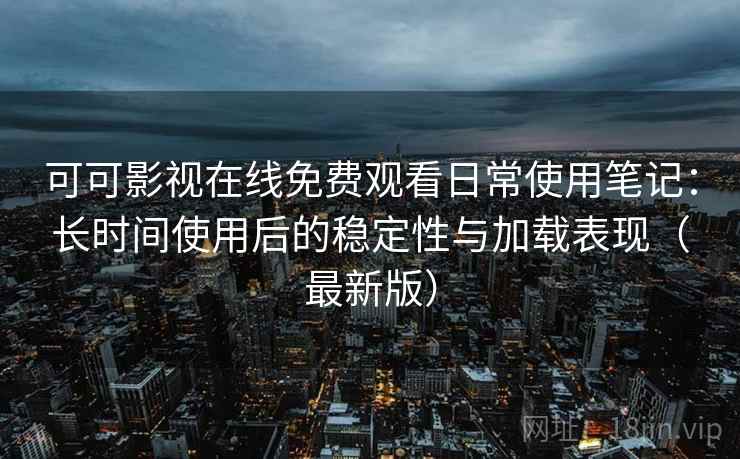 可可影视在线免费观看日常使用笔记：长时间使用后的稳定性与加载表现（最新版）
