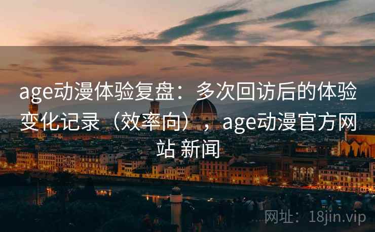 age动漫体验复盘:多次回访后的体验变化记录(效率向),age动漫官方网站 新闻 第2张 age动漫体验复盘:多次回访后的体验变化记录(效率向),age动漫官方网站 新闻 第2张