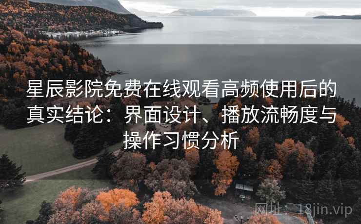 星辰影院免费在线观看高频使用后的真实结论：界面设计、播放流畅度与操作习惯分析