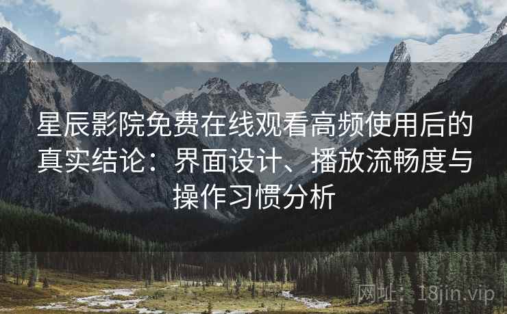 星辰影院免费在线观看高频使用后的真实结论:界面设计、播放流畅度与操作习惯分析 第2张 星辰影院免费在线观看高频使用后的真实结论:界面设计、播放流畅度与操作习惯分析 第2张