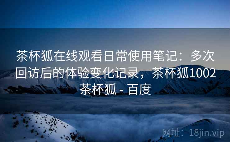 茶杯狐在线观看日常使用笔记:多次回访后的体验变化记录,茶杯狐1002茶杯狐 - 百度 第2张 茶杯狐在线观看日常使用笔记:多次回访后的体验变化记录,茶杯狐1002茶杯狐 - 百度 第2张