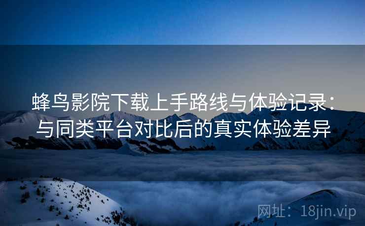 蜂鸟影院下载上手路线与体验记录：与同类平台对比后的真实体验差异