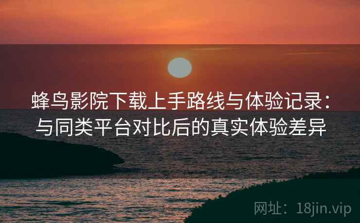 蜂鸟影院下载上手路线与体验记录:与同类平台对比后的真实体验差异 第2张 蜂鸟影院下载上手路线与体验记录:与同类平台对比后的真实体验差异 第2张