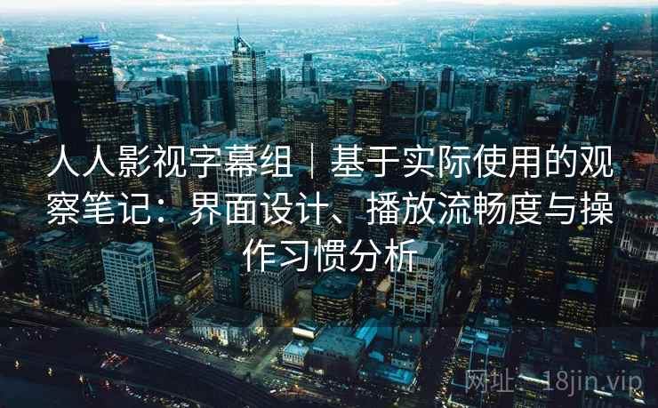 人人影视字幕组｜基于实际使用的观察笔记：界面设计、播放流畅度与操作习惯分析
