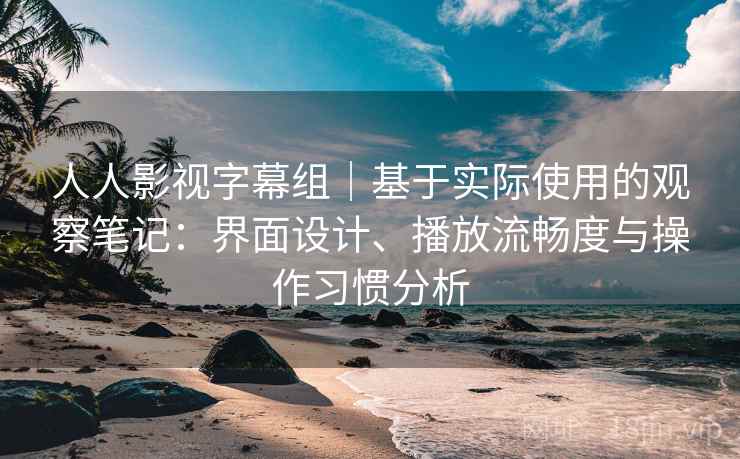 人人影视字幕组|基于实际使用的观察笔记:界面设计、播放流畅度与操作习惯分析 第2张 人人影视字幕组|基于实际使用的观察笔记:界面设计、播放流畅度与操作习惯分析 第2张