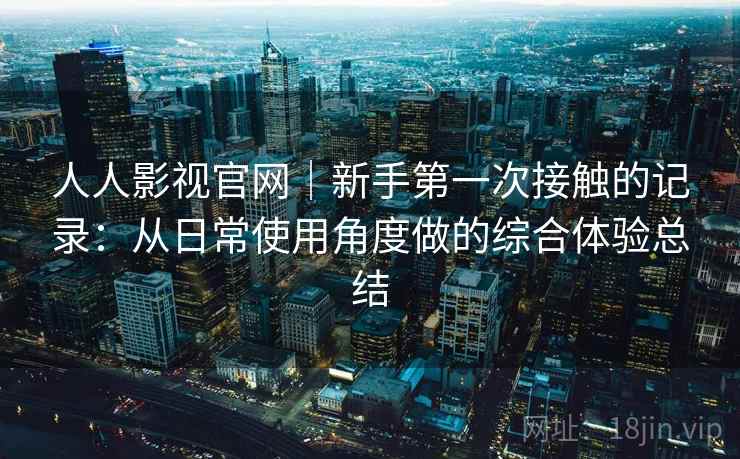 人人影视官网｜新手第一次接触的记录：从日常使用角度做的综合体验总结