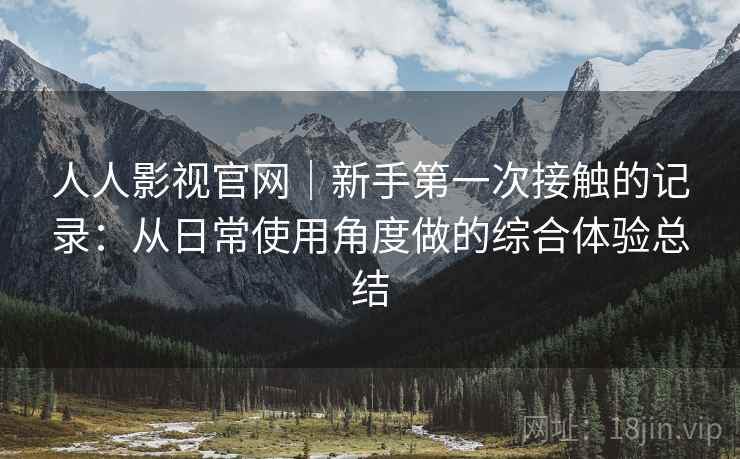 人人影视官网|新手第一次接触的记录:从日常使用角度做的综合体验总结 第2张 人人影视官网|新手第一次接触的记录:从日常使用角度做的综合体验总结 第2张