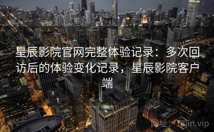 星辰影院官网完整体验记录:多次回访后的体验变化记录,星辰影院客户端 第2张 星辰影院官网完整体验记录:多次回访后的体验变化记录,星辰影院客户端 第2张