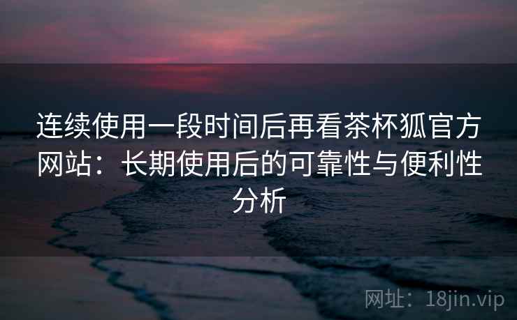 连续使用一段时间后再看茶杯狐官方网站:长期使用后的可靠性与便利性分析 第2张 连续使用一段时间后再看茶杯狐官方网站:长期使用后的可靠性与便利性分析 第2张