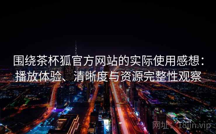 围绕茶杯狐官方网站的实际使用感想：播放体验、清晰度与资源完整性观察  第1张