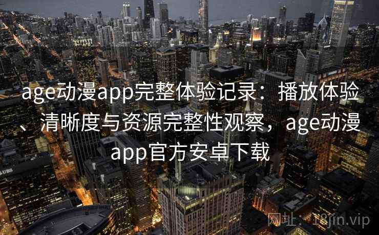 age动漫app完整体验记录：播放体验、清晰度与资源完整性观察，age动漫app官方安卓下载