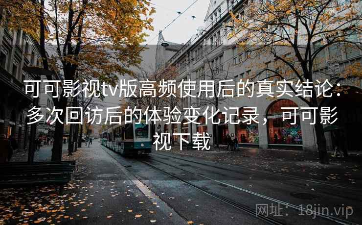 可可影视tv版高频使用后的真实结论：多次回访后的体验变化记录，可可影视下载