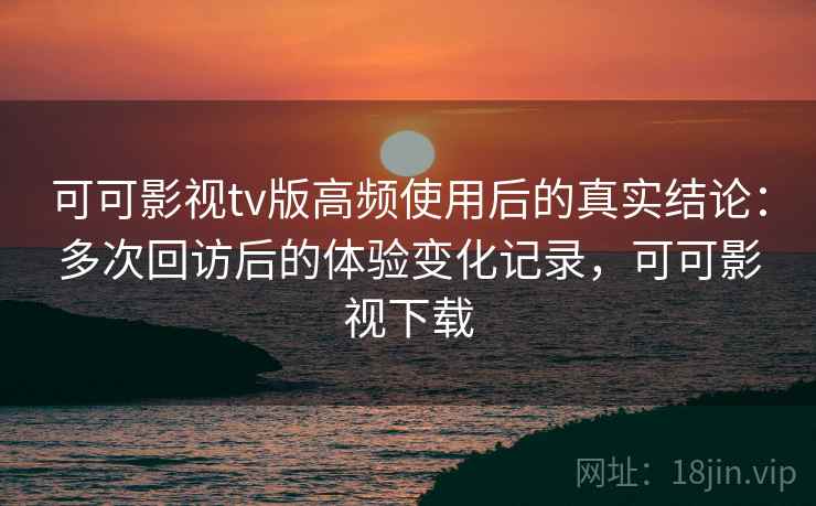 可可影视tv版高频使用后的真实结论:多次回访后的体验变化记录,可可影视下载 第2张 可可影视tv版高频使用后的真实结论:多次回访后的体验变化记录,可可影视下载 第2张