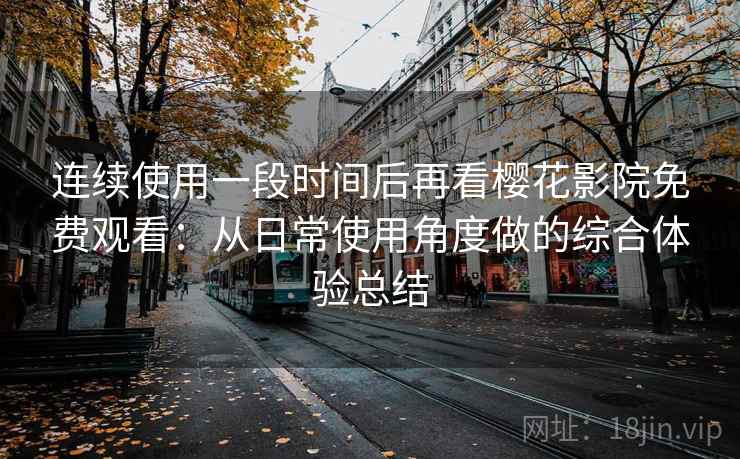 连续使用一段时间后再看樱花影院免费观看：从日常使用角度做的综合体验总结