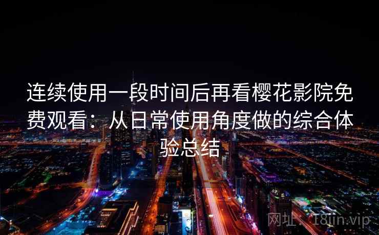 连续使用一段时间后再看樱花影院免费观看:从日常使用角度做的综合体验总结 第2张 连续使用一段时间后再看樱花影院免费观看:从日常使用角度做的综合体验总结 第2张