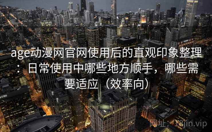 age动漫网官网使用后的直观印象整理:日常使用中哪些地方顺手,哪些需要适应(效率向) 第2张 age动漫网官网使用后的直观印象整理:日常使用中哪些地方顺手,哪些需要适应(效率向) 第2张
