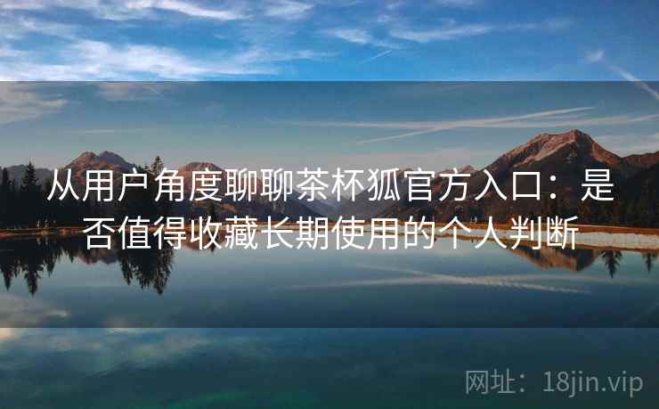 从用户角度聊聊茶杯狐官方入口：是否值得收藏长期使用的个人判断