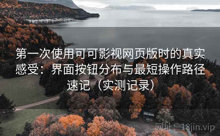 第一次使用可可影视网页版时的真实感受：界面按钮分布与最短操作路径速记（实测记录）