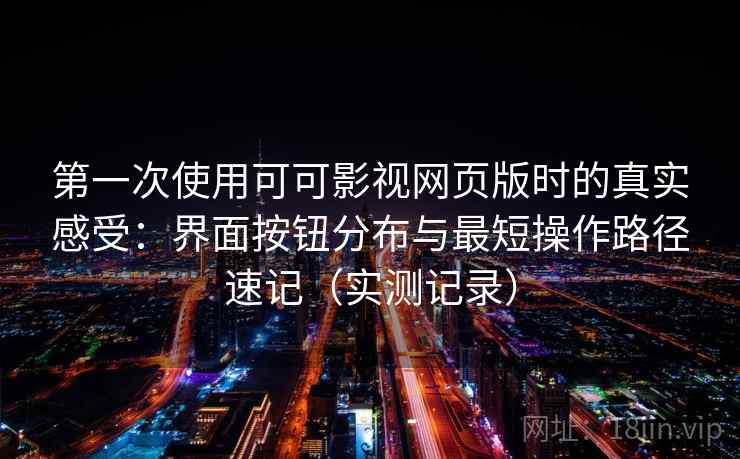第一次使用可可影视网页版时的真实感受:界面按钮分布与最短操作路径速记(实测记录) 第2张 第一次使用可可影视网页版时的真实感受:界面按钮分布与最短操作路径速记(实测记录) 第2张