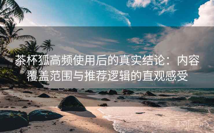 茶杯狐高频使用后的真实结论:内容覆盖范围与推荐逻辑的直观感受 第2张 茶杯狐高频使用后的真实结论:内容覆盖范围与推荐逻辑的直观感受 第2张