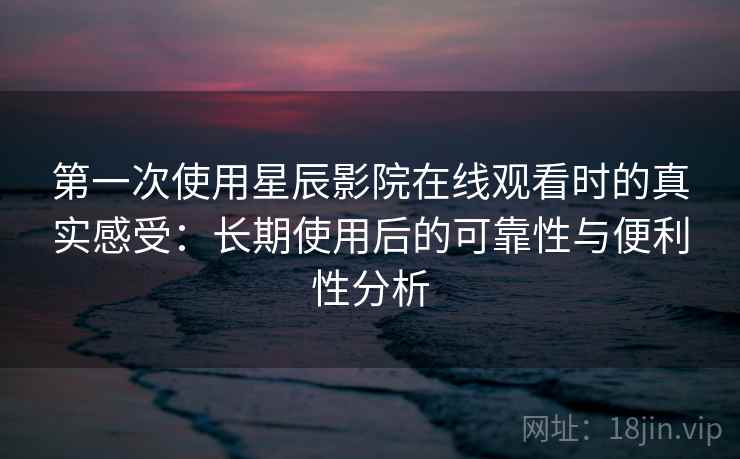 第一次使用星辰影院在线观看时的真实感受：长期使用后的可靠性与便利性分析