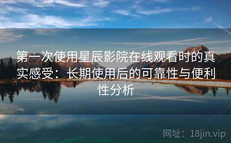 第一次使用星辰影院在线观看时的真实感受:长期使用后的可靠性与便利性分析 第2张 第一次使用星辰影院在线观看时的真实感受:长期使用后的可靠性与便利性分析 第2张