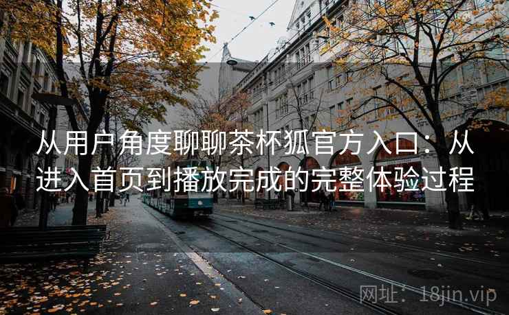 从用户角度聊聊茶杯狐官方入口：从进入首页到播放完成的完整体验过程