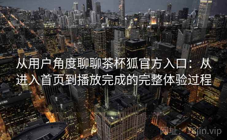 从用户角度聊聊茶杯狐官方入口:从进入首页到播放完成的完整体验过程 第2张 从用户角度聊聊茶杯狐官方入口:从进入首页到播放完成的完整体验过程 第2张