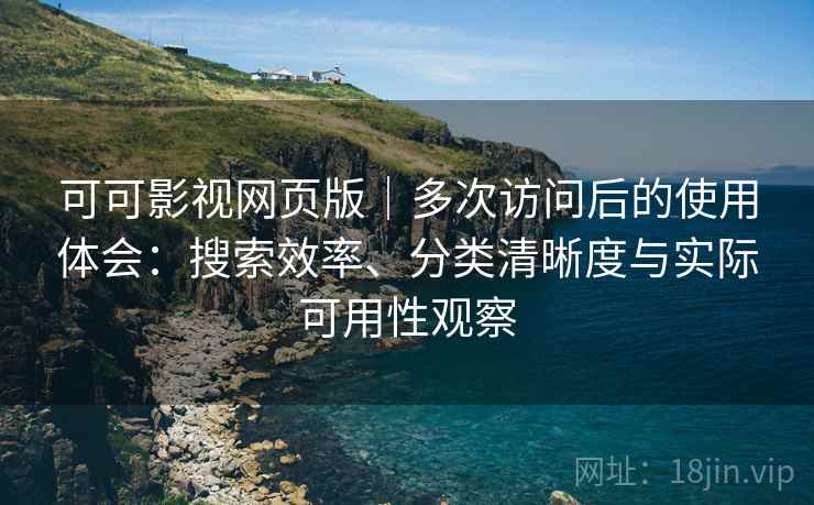 可可影视网页版｜多次访问后的使用体会：搜索效率、分类清晰度与实际可用性观察