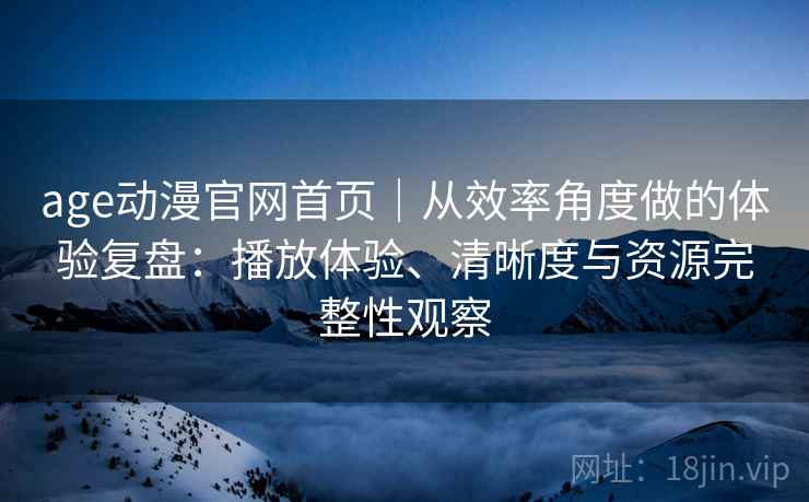 age动漫官网首页｜从效率角度做的体验复盘：播放体验、清晰度与资源完整性观察