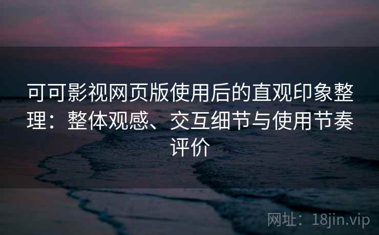 可可影视网页版使用后的直观印象整理:整体观感、交互细节与使用节奏评价 第2张 可可影视网页版使用后的直观印象整理:整体观感、交互细节与使用节奏评价 第2张