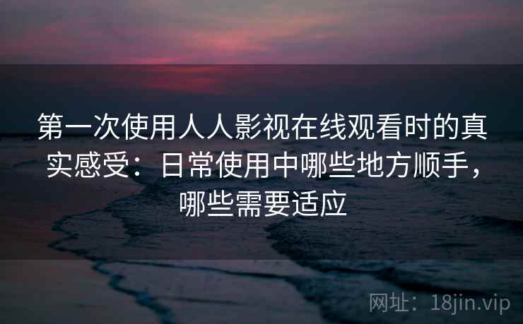 第一次使用人人影视在线观看时的真实感受：日常使用中哪些地方顺手，哪些需要适应