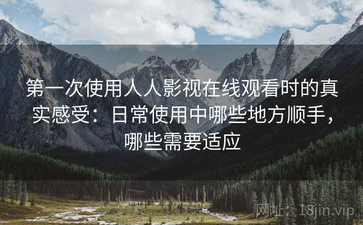 第一次使用人人影视在线观看时的真实感受:日常使用中哪些地方顺手,哪些需要适应 第2张 第一次使用人人影视在线观看时的真实感受:日常使用中哪些地方顺手,哪些需要适应 第2张