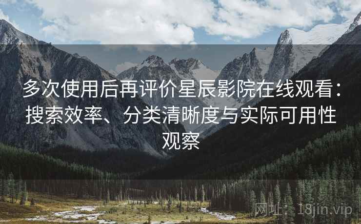 多次使用后再评价星辰影院在线观看：搜索效率、分类清晰度与实际可用性观察