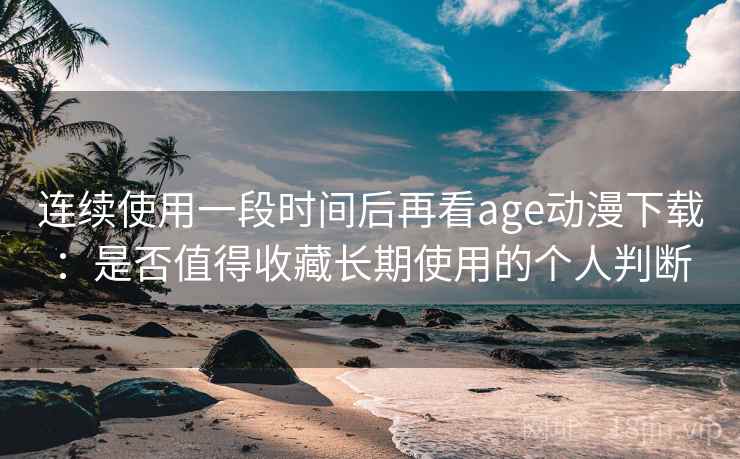 连续使用一段时间后再看age动漫下载:是否值得收藏长期使用的个人判断 第2张 连续使用一段时间后再看age动漫下载:是否值得收藏长期使用的个人判断 第2张