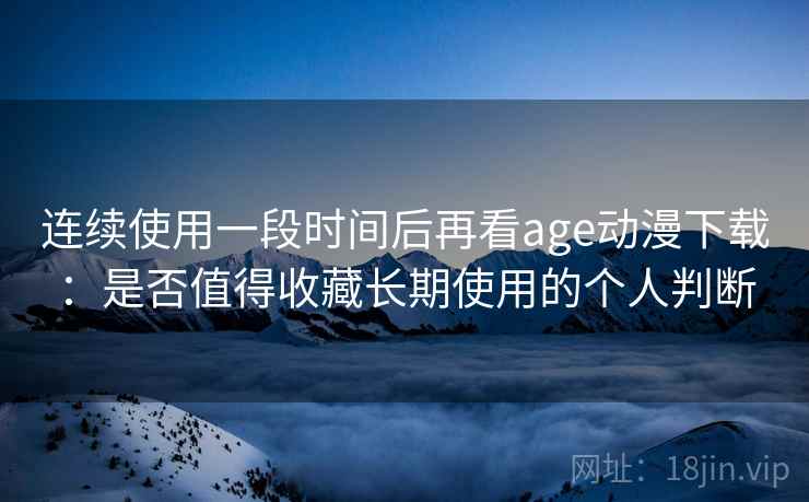 连续使用一段时间后再看age动漫下载：是否值得收藏长期使用的个人判断