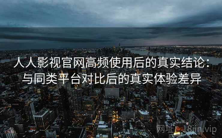 人人影视官网高频使用后的真实结论:与同类平台对比后的真实体验差异 第2张 人人影视官网高频使用后的真实结论:与同类平台对比后的真实体验差异 第2张