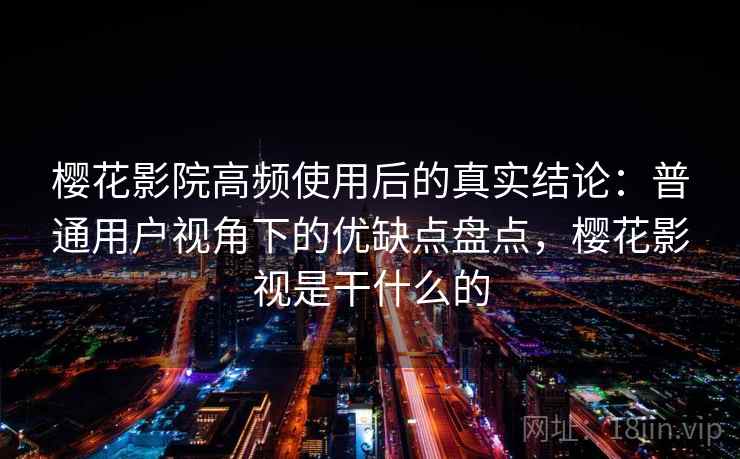 樱花影院高频使用后的真实结论：普通用户视角下的优缺点盘点，樱花影视是干什么的