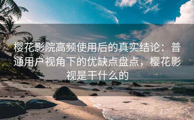 樱花影院高频使用后的真实结论：普通用户视角下的优缺点盘点，樱花影视是干什么的  第2张