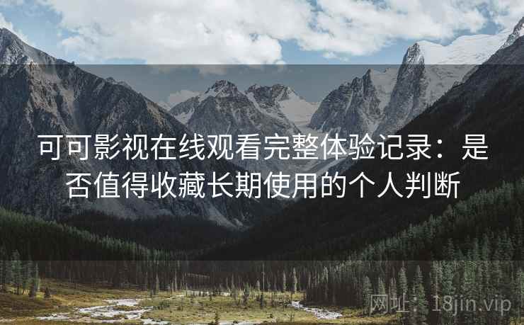 可可影视在线观看完整体验记录：是否值得收藏长期使用的个人判断