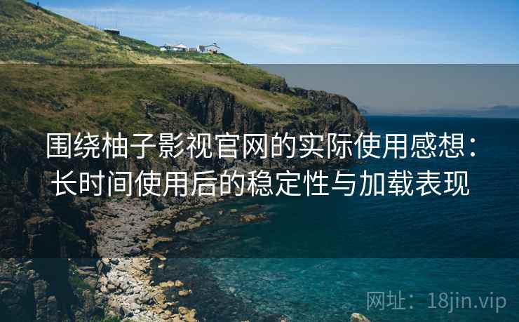 围绕柚子影视官网的实际使用感想:长时间使用后的稳定性与加载表现 第2张 围绕柚子影视官网的实际使用感想:长时间使用后的稳定性与加载表现 第2张
